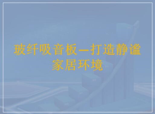 玻纤吸音板&mdash;&mdash;打造静谧家居环境